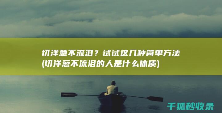 切洋葱不流泪？试试这几种简单方法 (切洋葱不流泪的人是什么体质)