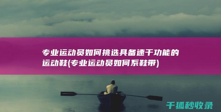专业运动员如何挑选具备速干功能的运动鞋 (专业运动员如何系鞋带)