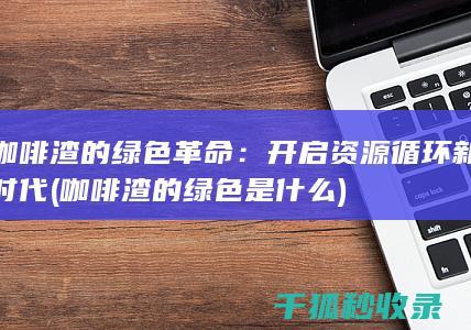 咖啡渣的绿色革命：开启资源循环新时代 (咖啡渣的绿色是什么)