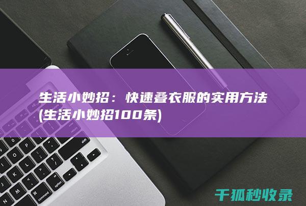 生活小妙招：快速叠衣服的实用方法 (生活小妙招100条)