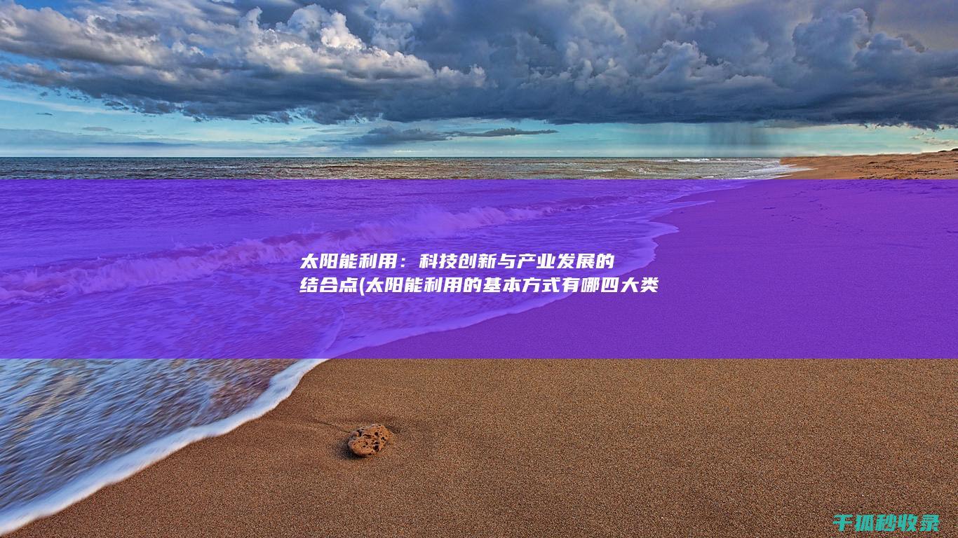 太阳能利用：科技创新与产业发展的结合点 (太阳能利用的基本方式有哪四大类)