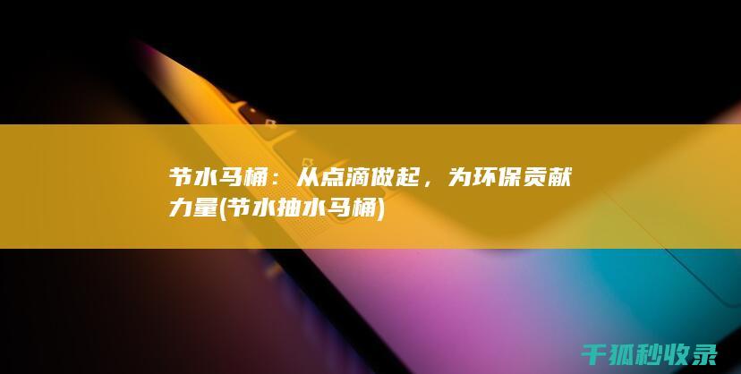 节水马桶：从点滴做起，为环保贡献力量 (节水抽水马桶)
