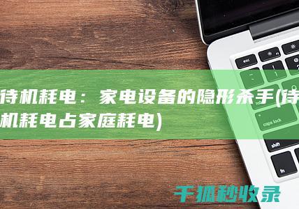 待机耗电：家电设备的隐形杀手 (待机耗电占家庭耗电)