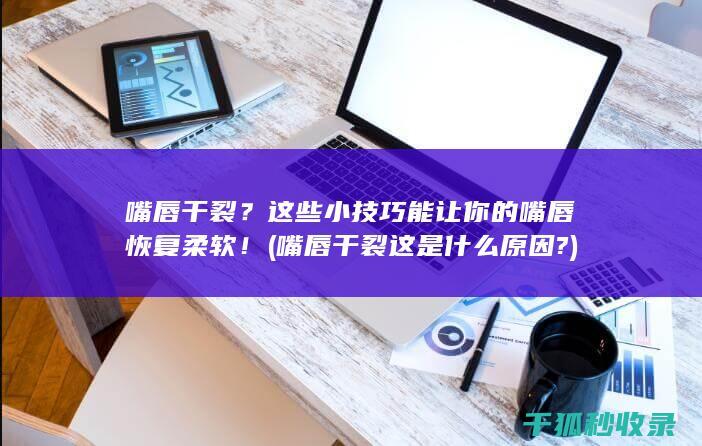嘴唇干裂？这些小技巧能让你的嘴唇恢复柔软！ (嘴唇干裂这是什么原因?)
