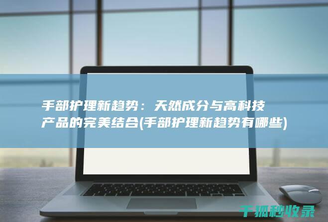手部护理新趋势：天然成分与高科技产品的完美结合 (手部护理新趋势有哪些)