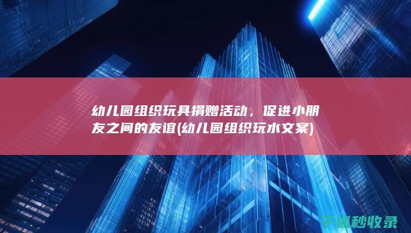 幼儿园组织玩具捐赠活动，促进小朋友之间的友谊 (幼儿园组织玩水文案)