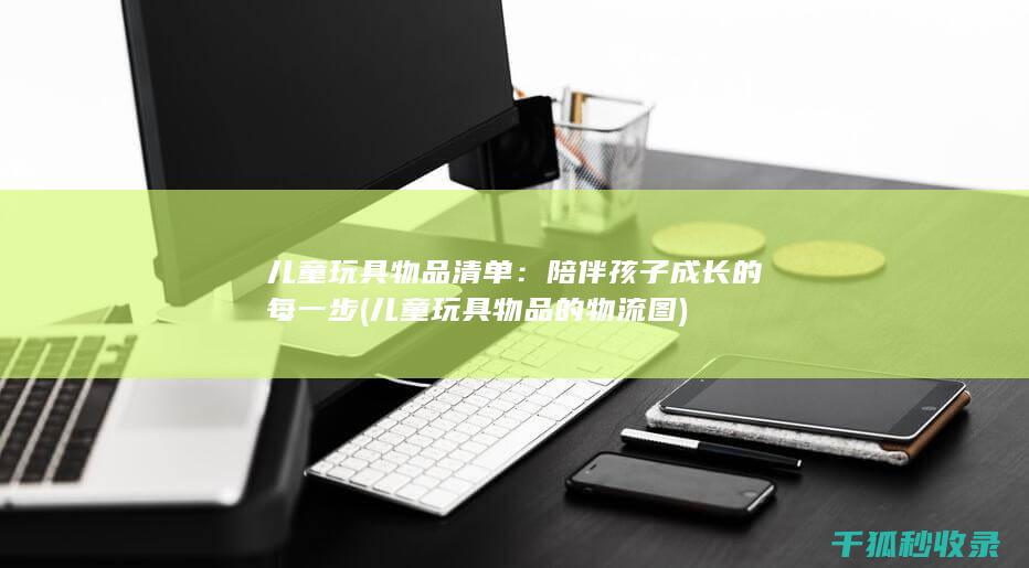 儿童玩具物品清单：陪伴孩子成长的每一步 (儿童玩具物品的物流图)