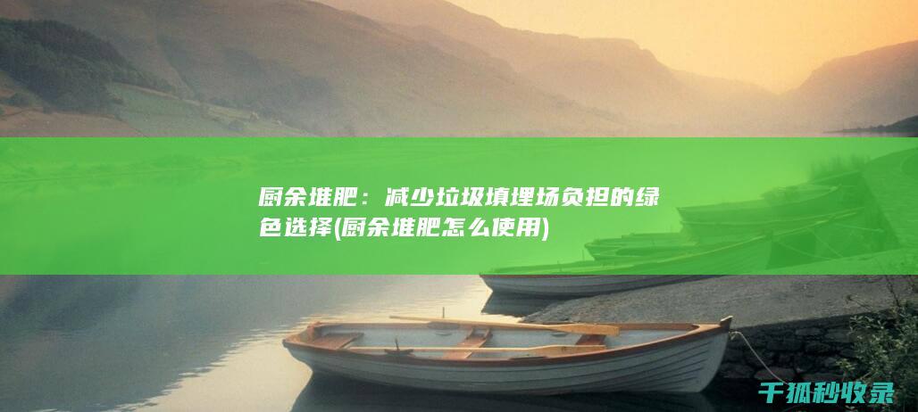 厨余堆肥：减少垃圾填埋场负担的绿色选择 (厨余堆肥怎么使用)
