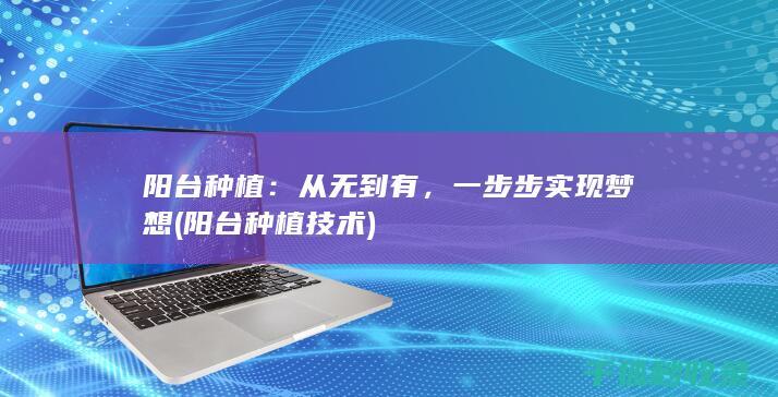 阳台种植：从无到有，一步步实现梦想 (阳台种植技术)