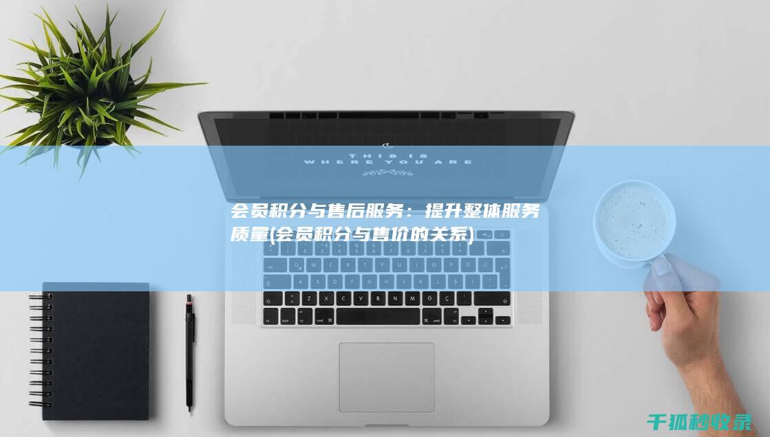 会员积分与售后服务：提升整体服务质量 (会员积分与售价的关系)