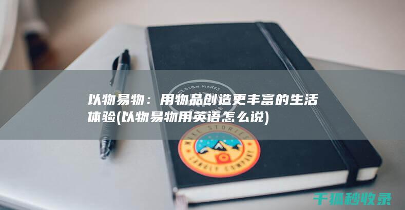 以物易物：用物品创造更丰富的生活体验 (以物易物用英语怎么说)