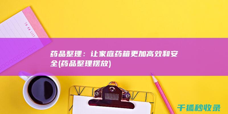 药品整理：让家庭药箱更加高效和安全 (药品整理摆放)