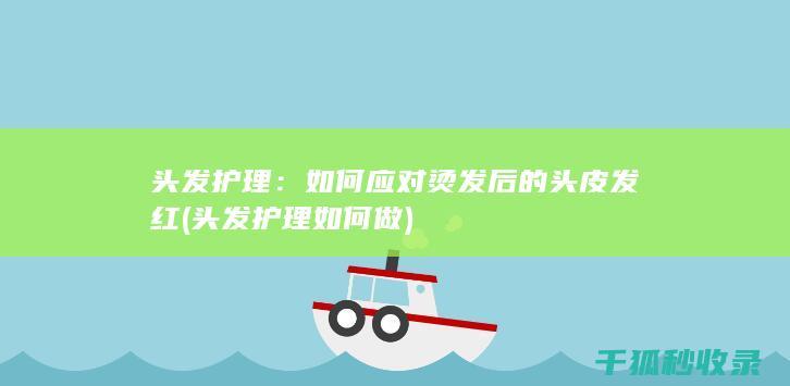 头发护理：如何应对烫发后的头皮发红 (头发护理如何做)