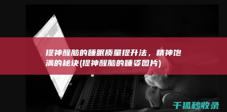 提神醒脑的睡眠质量提升法，精神饱满的秘诀 (提神醒脑的睡姿图片)