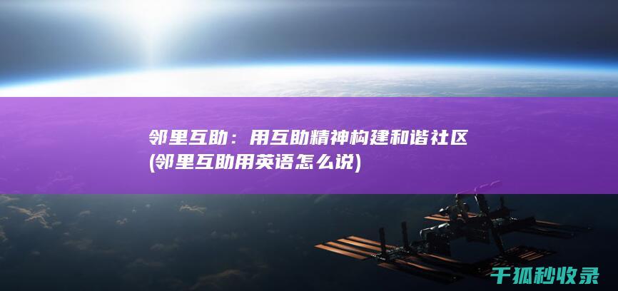 邻里互助：用互助精神构建和谐社区 (邻里互助用英语怎么说)