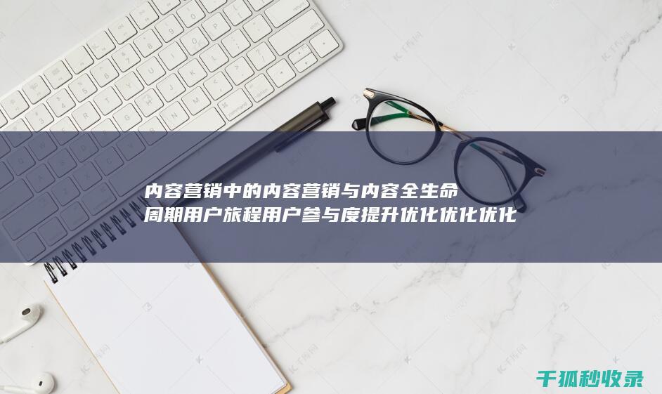 内容营销中的内容营销与内容全生命周期用户旅程用户参与度提升优化优化优化优化优化优化优化优化优化优化优化优化优化优化优化优化的结合 (内容营销中的内容是指什么?)