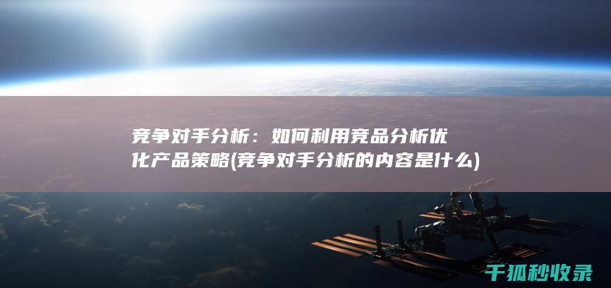 竞争对手分析：如何利用竞品分析优化产品策略 (竞争对手分析的内容是什么)